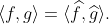 \langle f,g\rangle = \langle \widehat{f},\widehat{g}\rangle.